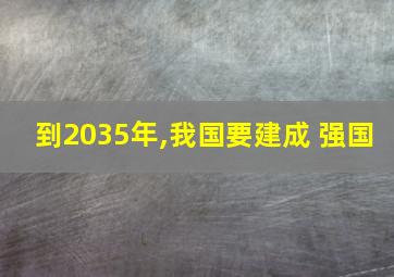 到2035年,我国要建成 强国